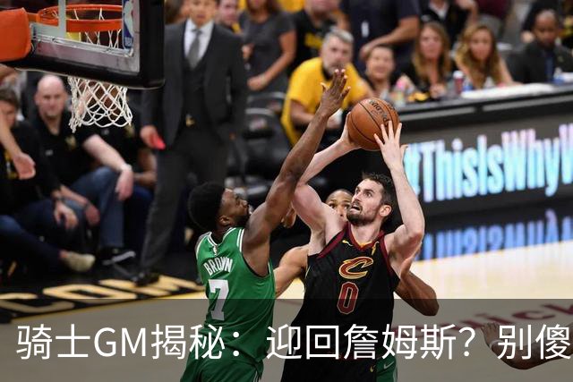 骑士GM揭秘：迎回詹姆斯？别傻了，后果可不轻松！